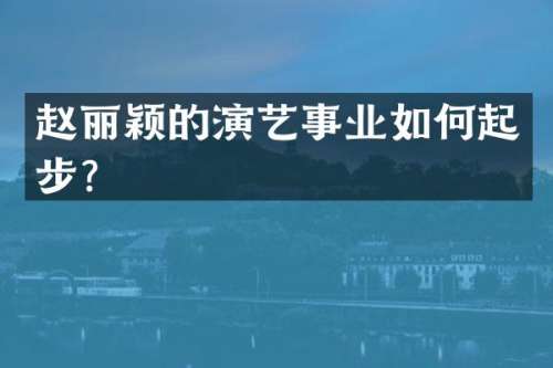 赵丽颖的演艺事业如何起步？