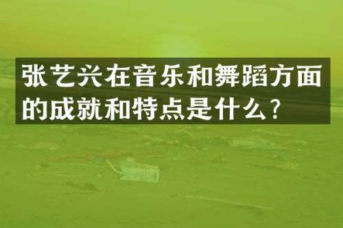 张艺兴在音乐和舞蹈方面的成就和特点是什么？
