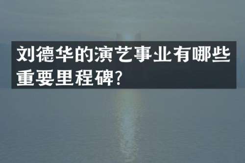刘德华的演艺事业有哪些重要里程碑？