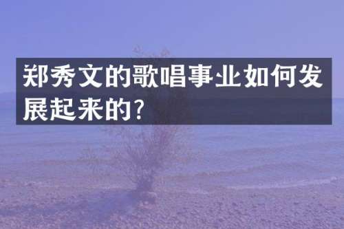 郑秀文的歌唱事业如何发展起来的？