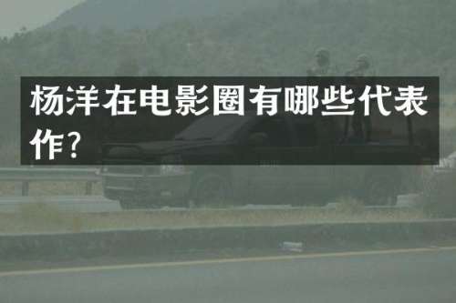 杨洋在电影圈有哪些代表作？
