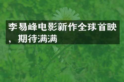 李易峰电影新作全球首映，期待满满