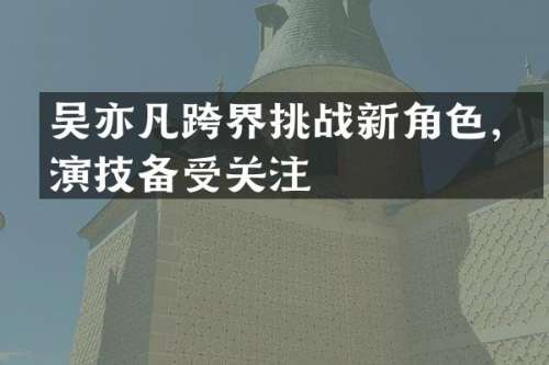 吴亦凡跨界挑战新角色，演技备受关注