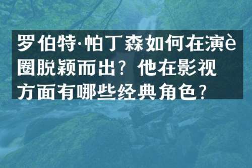 罗伯特·帕丁森如何在演艺圈脱颖而出？他在影视方面有哪些经典角色？