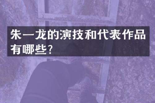 朱一龙的演技和代表作品有哪些？