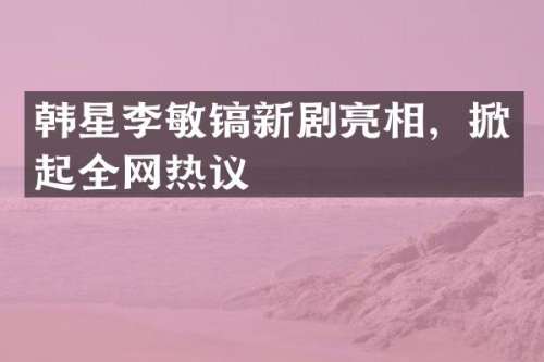 韩星李敏镐新剧亮相，掀起全网热议