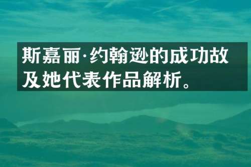 斯嘉丽·约翰逊的成功故事及她代表作品解析。