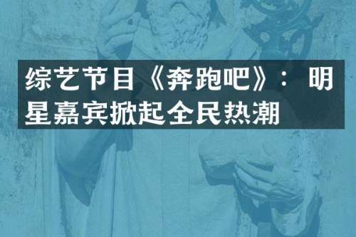 综艺节目《奔跑吧》：明星嘉宾掀起全民热潮