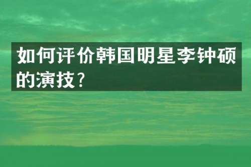 如何评价韩国明星李钟硕的演技？