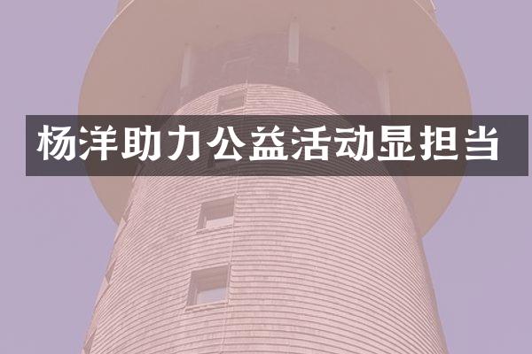 杨洋助力公益活动显担当