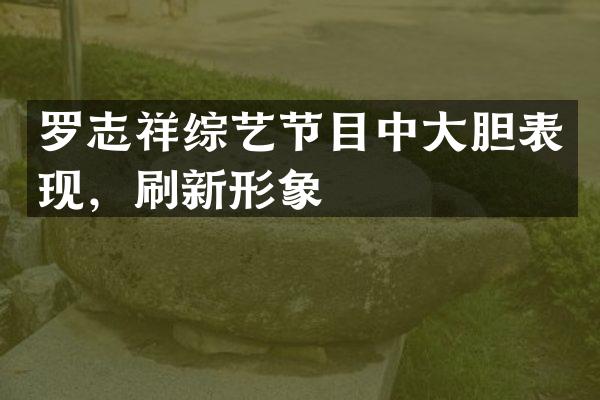 罗志祥综艺节目中大胆表现，刷新形象