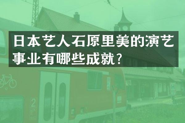 日本艺人石原里美的演艺事业有哪些成就？