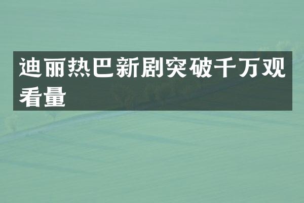迪丽热巴新剧突破千万观看量
