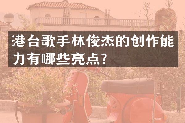 港台歌手林俊杰的创作能力有哪些亮点？