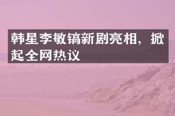 韩星李敏镐新剧亮相，掀起全网热议