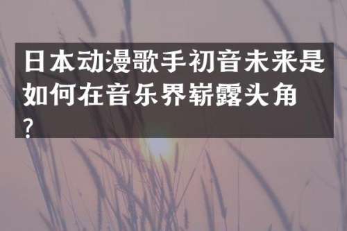 日本动漫歌手初音未来是如何在音乐界崭头角的？