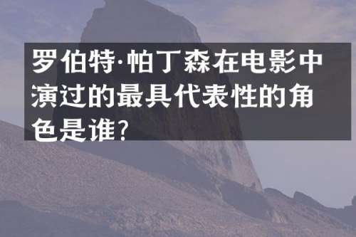 罗伯特·帕丁森在电影中扮演过的最具代表性的角色是谁？