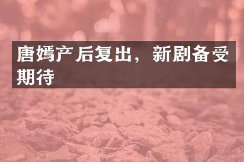 唐嫣产后复出，新剧备受期待