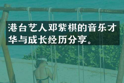 港台艺人邓紫棋的音乐才华与成长经历分享。
