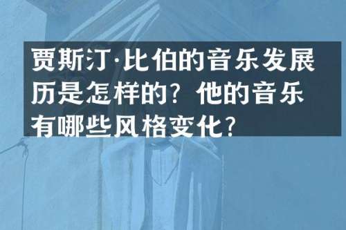 贾斯汀·比伯的音乐发展经历是怎样的？他的音乐有哪些风格变化？
