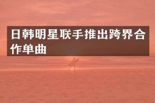 日韩明星联手推出跨界合作单曲