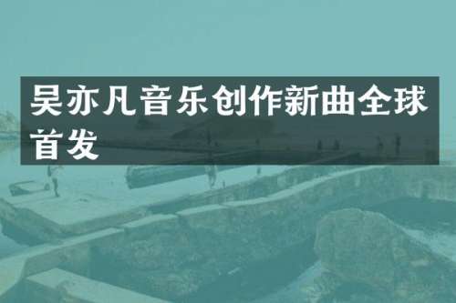 吴亦凡音乐创作新曲全球首发