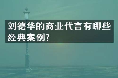 刘德华的商业代言有哪些经典案例？