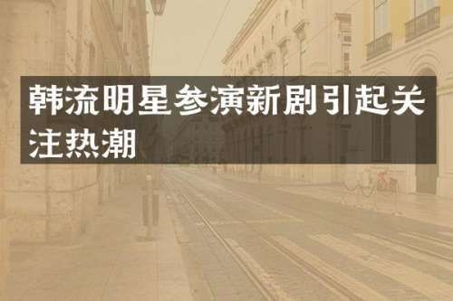 韩流明星参演新剧引起关注热潮