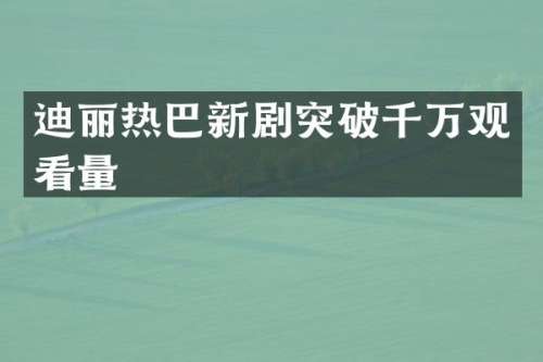 迪丽热巴新剧突破千万观看量