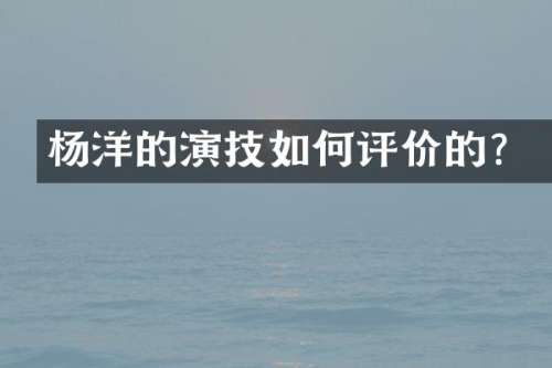 杨洋的演技如何评价的？
