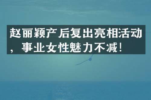 赵丽颖产后复出亮相活动，事业女性魅力不减！