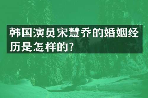 韩国演员宋慧乔的婚姻经历是怎样的？