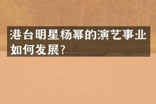 港台明星杨幂的演艺事业如何发展？