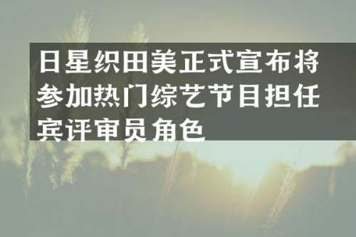 日星织田美咲正式宣布将参加热门综艺节目担任嘉宾评审员角色