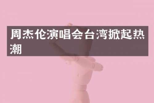 周杰伦演唱会台湾掀起热潮