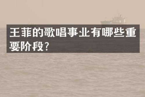 王菲的歌唱事业有哪些重要阶段？