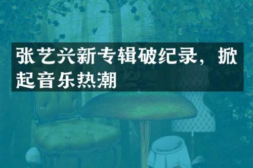 张艺兴新专辑破纪录，掀起音乐热潮