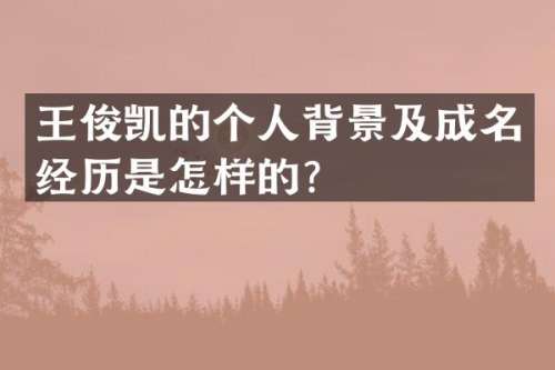 王俊凯的个人背景及成名经历是怎样的？