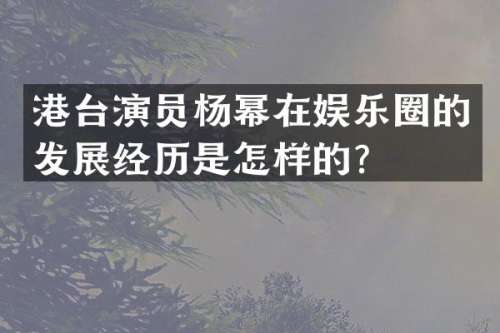 港台演员杨幂在娱乐圈的发展经历是怎样的？