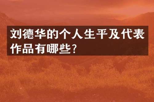 刘德华的个人生平及代表作品有哪些？