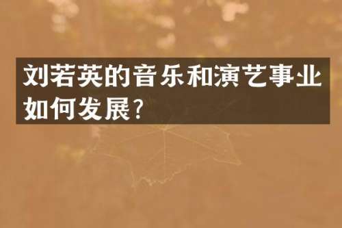 刘若英的音乐和演艺事业如何发展？