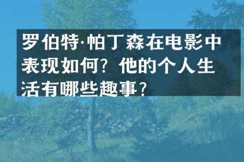 罗伯特·帕丁森在电影中的表现如何？他的个人生活有哪些趣事？