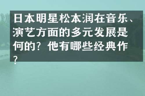 日本明星松本润在音乐、演艺方面的多元发展是如何的？他有哪些经典作品？