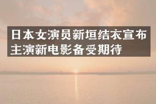 日本女演员新垣结衣宣布主演新电影备受期待