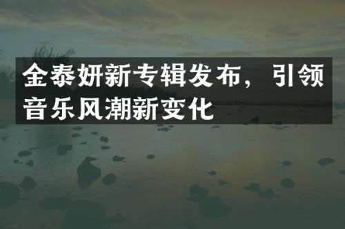 金泰妍新专辑发布，引领音乐风潮新变化