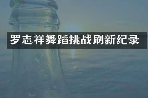 罗志祥舞蹈挑战刷新纪录