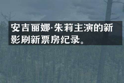 安吉丽娜·朱莉主演的新电影刷新票房纪录。