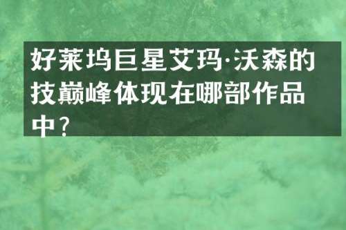 好莱坞巨星艾玛·沃森的演技巅峰体现在哪部作品中？