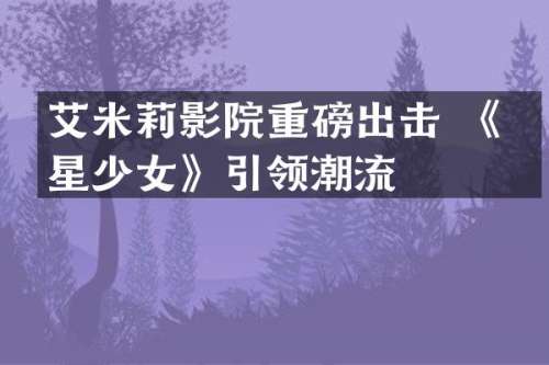 艾米莉影院重磅出击 《火星少女》引领潮流