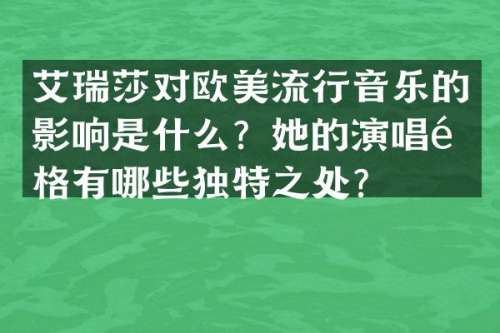 艾瑞莎对欧美流行音乐的影响是什么？她的演唱风格有哪些独特之处？